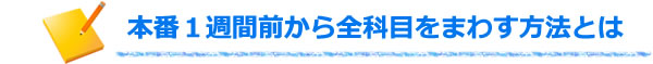 <本番1週間前から全科目をまわす方法とは>